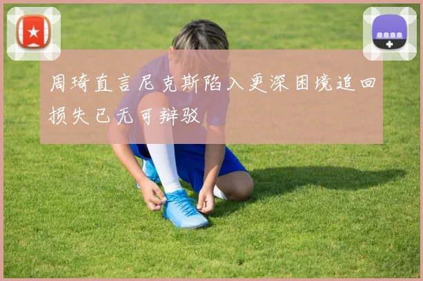 周琦直言尼克斯陷入更深困境追回损失已无可辩驳