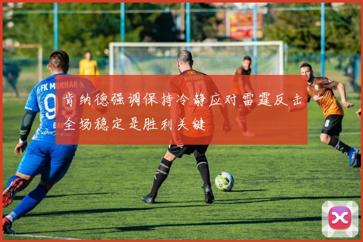 肯纳德强调保持冷静应对雷霆反击全场稳定是胜利关键