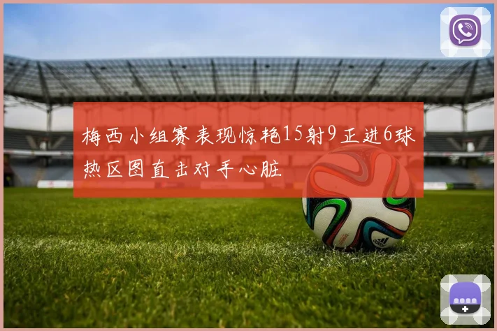 梅西小组赛表现惊艳15射9正进6球热区图直击对手心脏