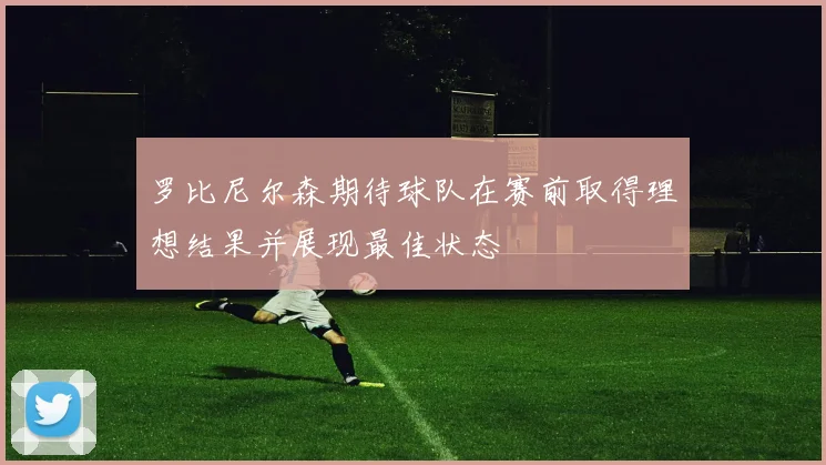 罗比尼尔森期待球队在赛前取得理想结果并展现最佳状态
