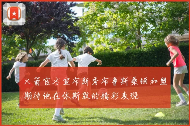 火箭官方宣布新秀布鲁斯桑顿加盟期待他在休斯敦的精彩表现