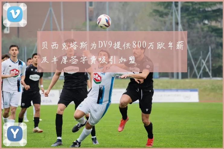 贝西克塔斯为DV9提供800万欧年薪及丰厚签字费吸引加盟