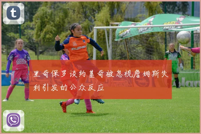里奇保罗谈约基奇被忽视詹姆斯失利引发的公众反应