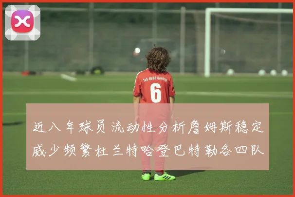 近八年球员流动性分析詹姆斯稳定威少频繁杜兰特哈登巴特勒各四队