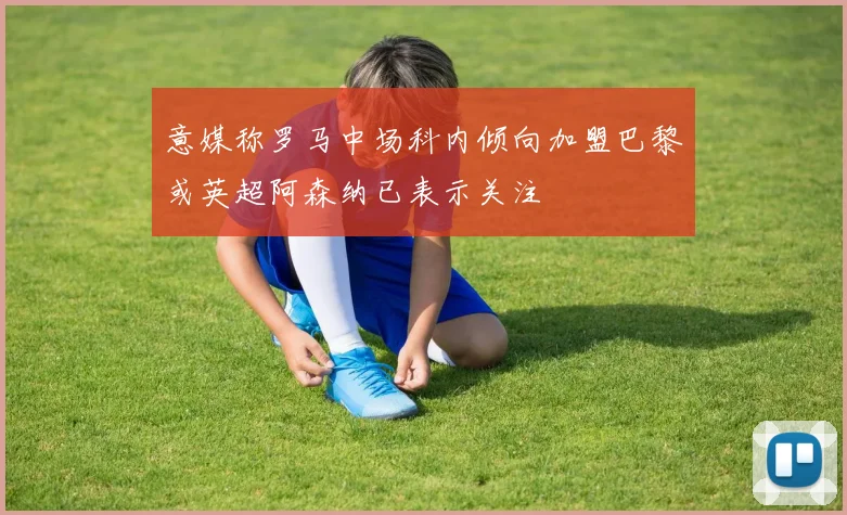 意媒称罗马中场科内倾向加盟巴黎或英超阿森纳已表示关注