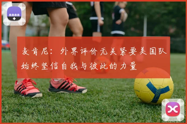 麦肯尼：外界评价无关紧要美国队始终坚信自我与彼此的力量