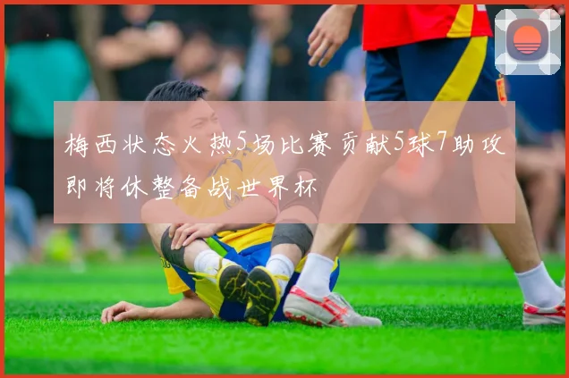 梅西状态火热5场比赛贡献5球7助攻即将休整备战世界杯