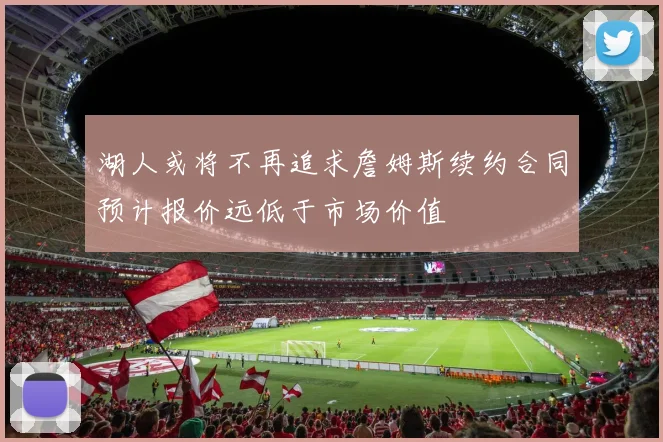 湖人或将不再追求詹姆斯续约合同预计报价远低于市场价值