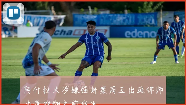 阿什拉夫涉嫌强奸案周五出庭律师力争推翻之前裁决