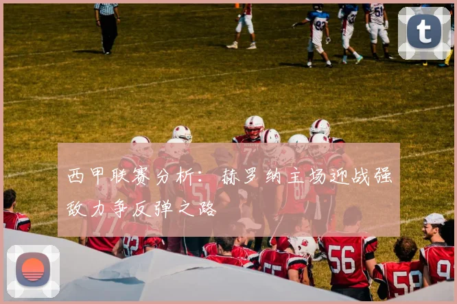 西甲联赛分析：赫罗纳主场迎战强敌力争反弹之路