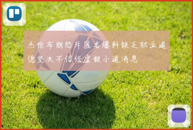 杰伦布朗怒斥匿名爆料缺乏职业道德坚决不信任虚假小道消息