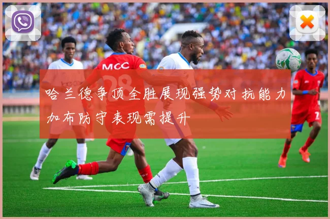 哈兰德争顶全胜展现强势对抗能力加布防守表现需提升