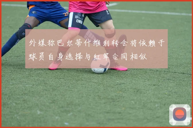 外媒称巴尔蒂什维利转会将依赖于球员自身选择与红军合同相似