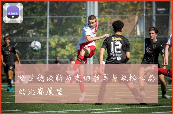哈兰德谈新历史的书写与放松心态的比赛展望