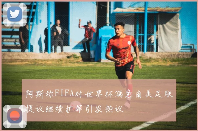 阿斯称FIFA对世界杯满意南美足联提议继续扩军引发热议