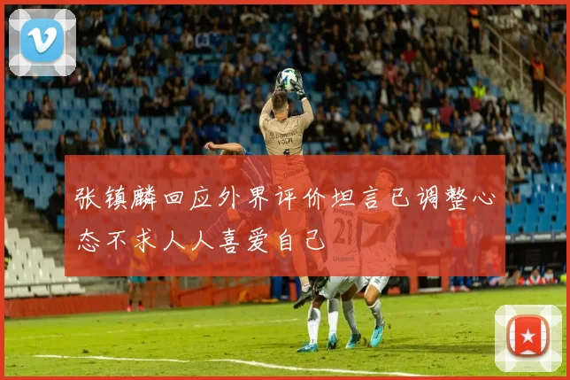 张镇麟回应外界评价坦言已调整心态不求人人喜爱自己