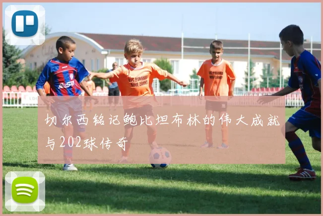 切尔西铭记鲍比坦布林的伟大成就与202球传奇