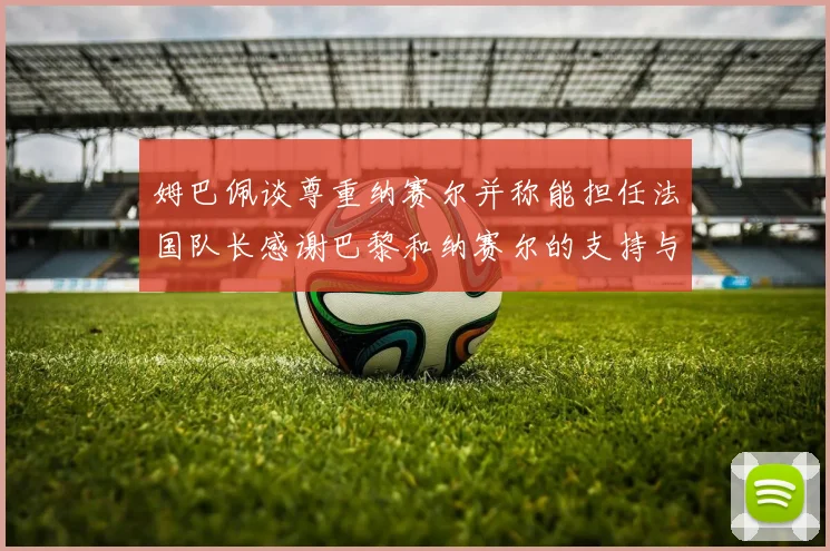 姆巴佩谈尊重纳赛尔并称能担任法国队长感谢巴黎和纳赛尔的支持与帮助