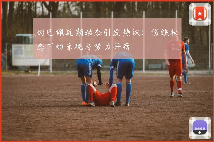 姆巴佩近期动态引发热议：伤缺状态下的乐观与努力并存