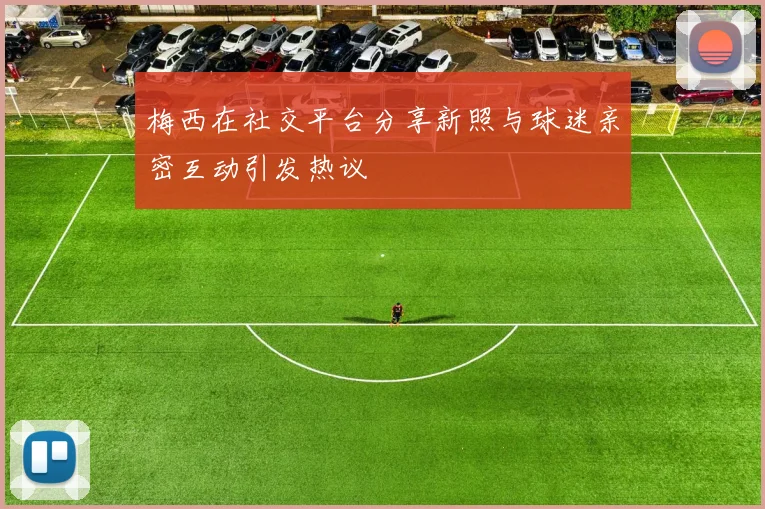 梅西在社交平台分享新照与球迷亲密互动引发热议