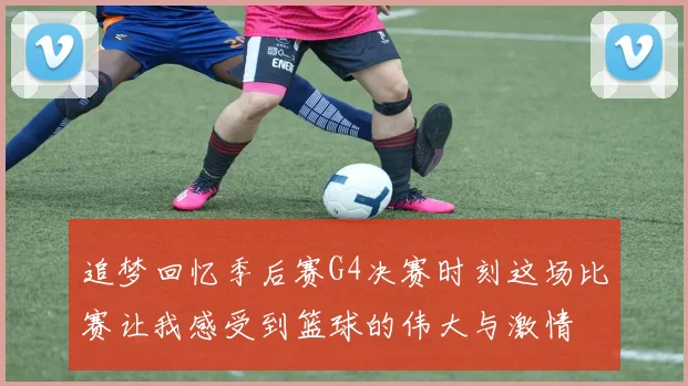 追梦回忆季后赛G4决赛时刻这场比赛让我感受到篮球的伟大与激情