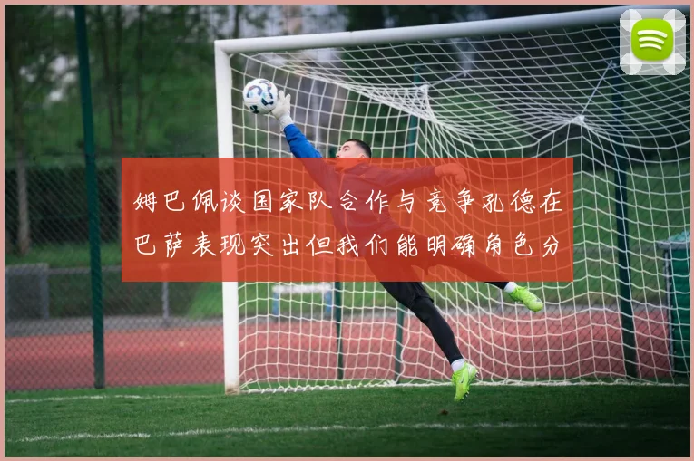 姆巴佩谈国家队合作与竞争孔德在巴萨表现突出但我们能明确角色分工