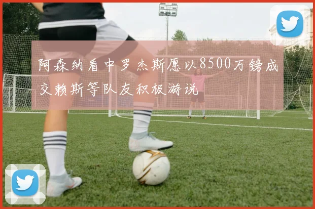 阿森纳看中罗杰斯愿以8500万镑成交赖斯等队友积极游说