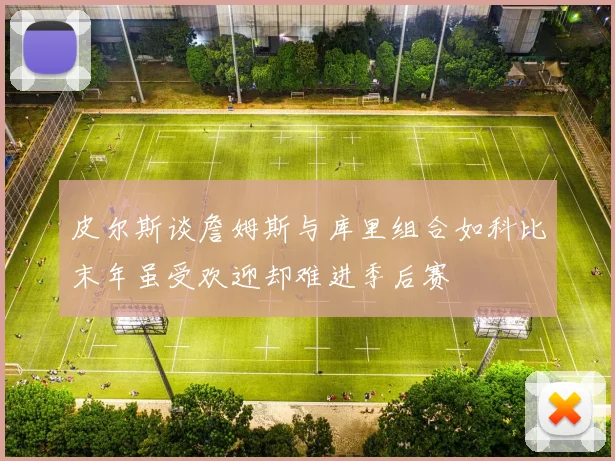 皮尔斯谈詹姆斯与库里组合如科比末年虽受欢迎却难进季后赛