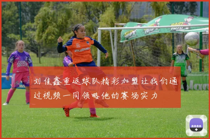 刘佳鑫重返球队精彩加盟让我们通过视频一同领略他的赛场实力