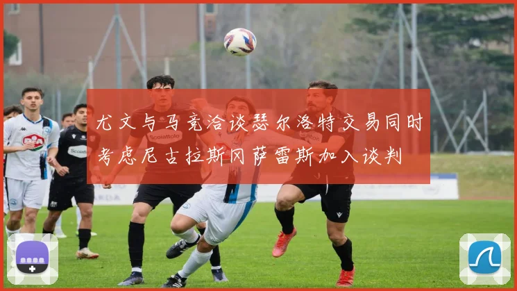尤文与马竞洽谈瑟尔洛特交易同时考虑尼古拉斯冈萨雷斯加入谈判