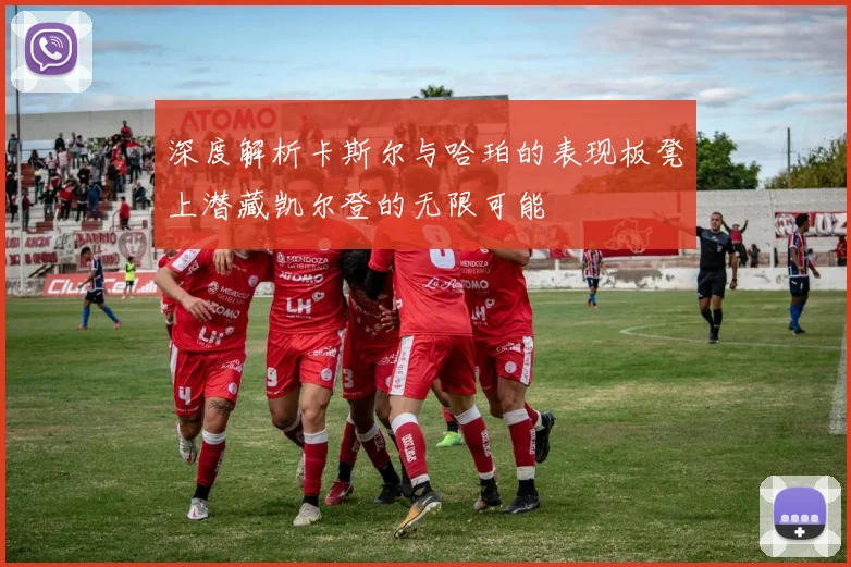 深度解析卡斯尔与哈珀的表现板凳上潜藏凯尔登的无限可能