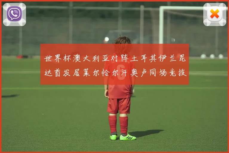 世界杯澳大利亚对阵土耳其伊兰昆达首发居莱尔恰尔汗奥卢同场竞技
