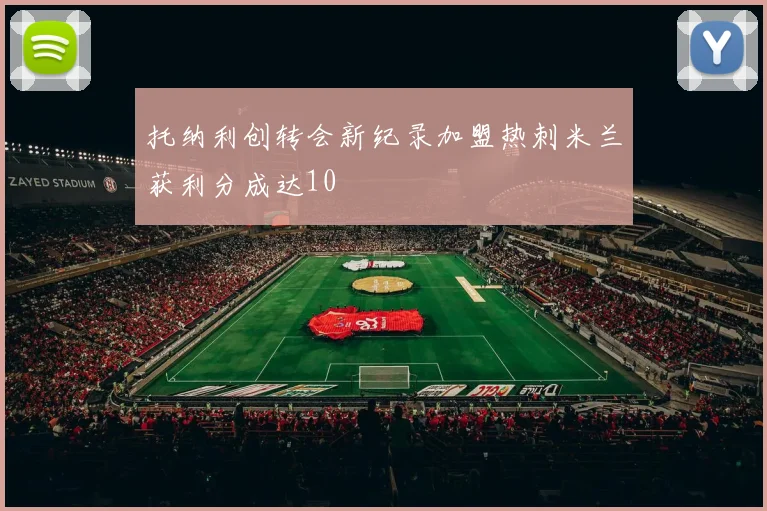 托纳利创转会新纪录加盟热刺米兰获利分成达10