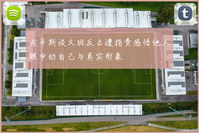 考辛斯谈文班反击遭指责感悟他人眼中的自己与真实形象