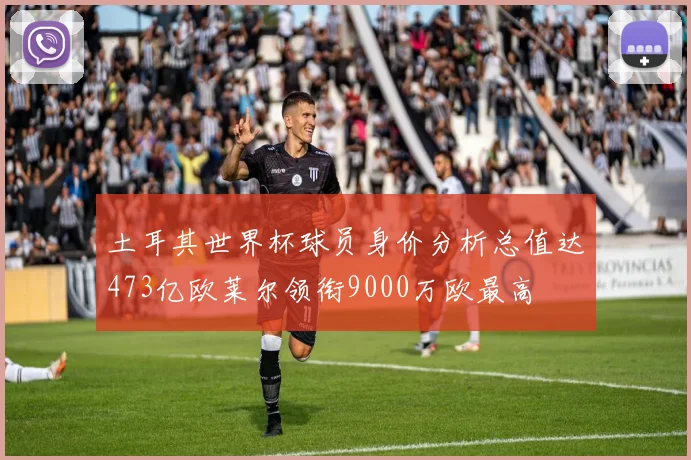 土耳其世界杯球员身价分析总值达473亿欧莱尔领衔9000万欧最高