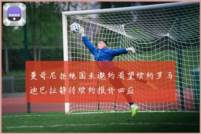 曼奇尼拒绝国米邀约渴望续约罗马迪巴拉静待续约报价回应